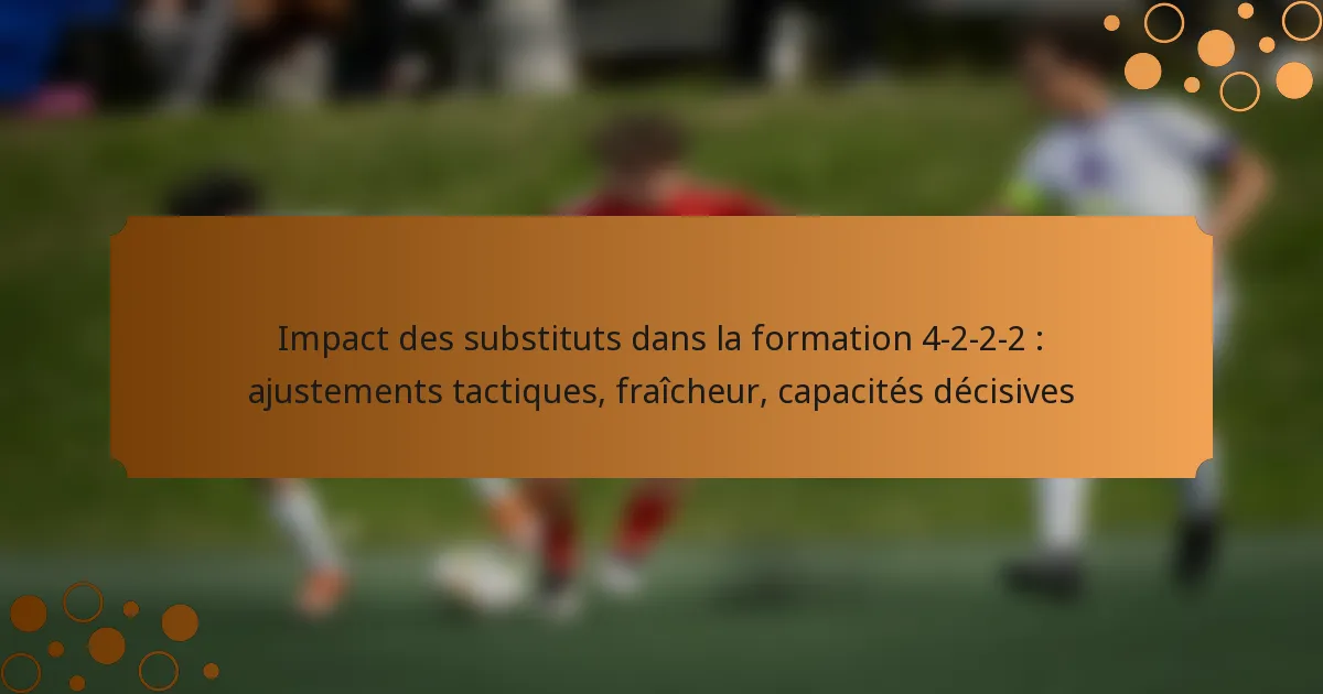Impact des substituts dans la formation 4-2-2-2 : ajustements tactiques, fraîcheur, capacités décisives